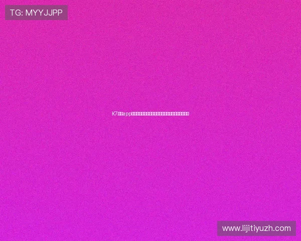 K7真人app下载官方最新版，安全稳定的真人娱乐体验尽在掌握